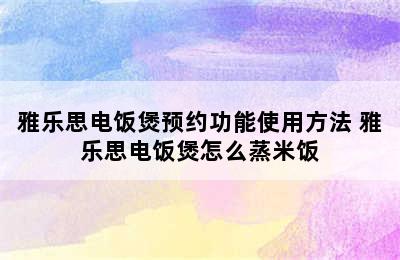 雅乐思电饭煲预约功能使用方法 雅乐思电饭煲怎么蒸米饭